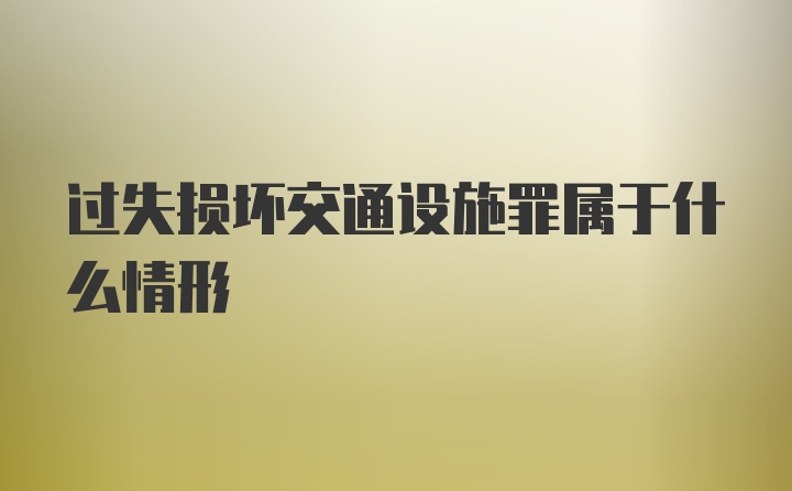 过失损坏交通设施罪属于什么情形