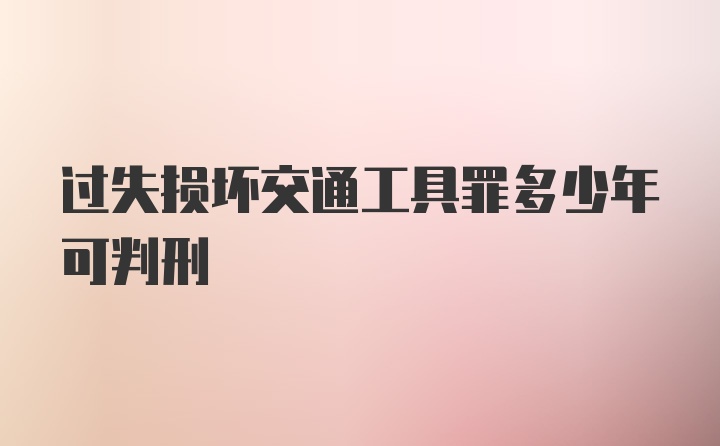 过失损坏交通工具罪多少年可判刑