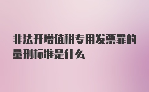 非法开增值税专用发票罪的量刑标准是什么