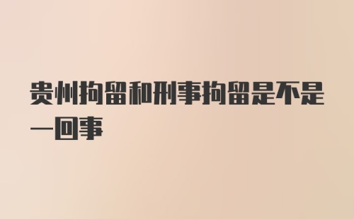 贵州拘留和刑事拘留是不是一回事