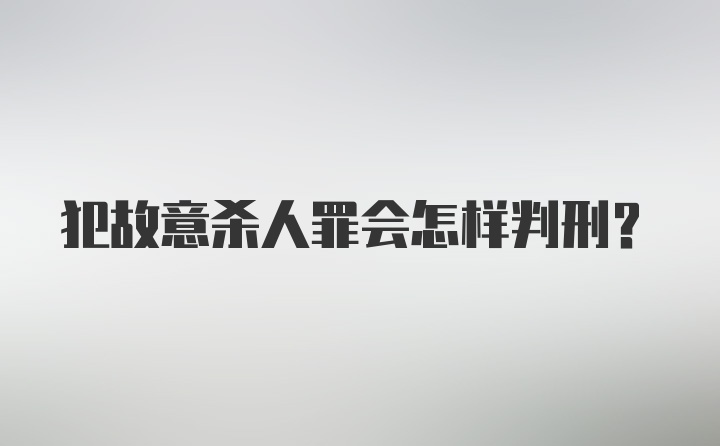 犯故意杀人罪会怎样判刑？