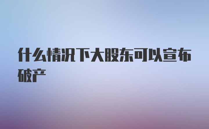 什么情况下大股东可以宣布破产