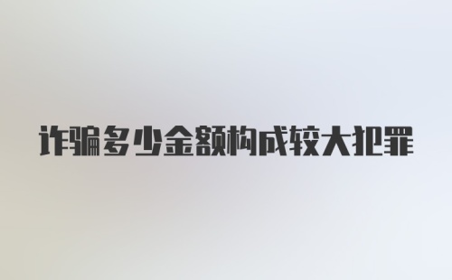 诈骗多少金额构成较大犯罪