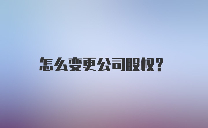 怎么变更公司股权？