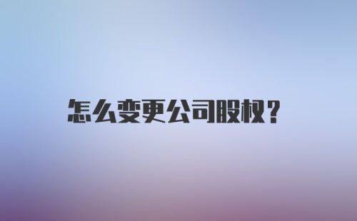 怎么变更公司股权？