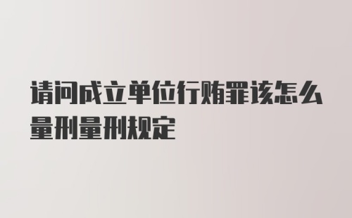 请问成立单位行贿罪该怎么量刑量刑规定