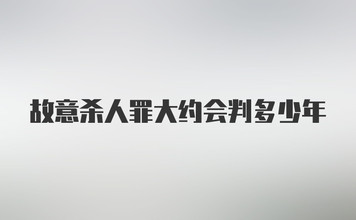 故意杀人罪大约会判多少年