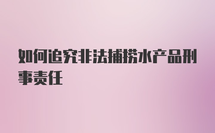 如何追究非法捕捞水产品刑事责任