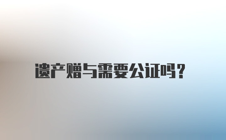 遗产赠与需要公证吗？