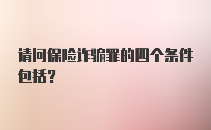 请问保险诈骗罪的四个条件包括？