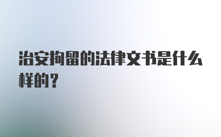 治安拘留的法律文书是什么样的?