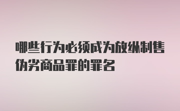 哪些行为必须成为放纵制售伪劣商品罪的罪名