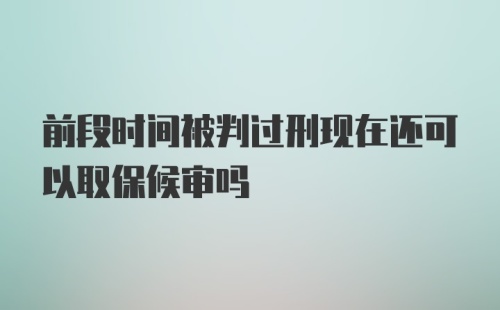 前段时间被判过刑现在还可以取保候审吗