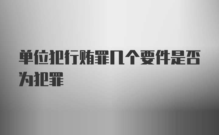 单位犯行贿罪几个要件是否为犯罪