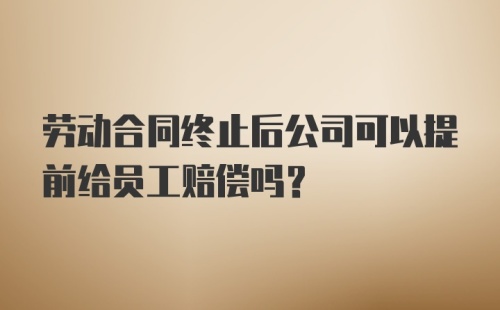 劳动合同终止后公司可以提前给员工赔偿吗？