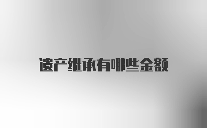 遗产继承有哪些金额