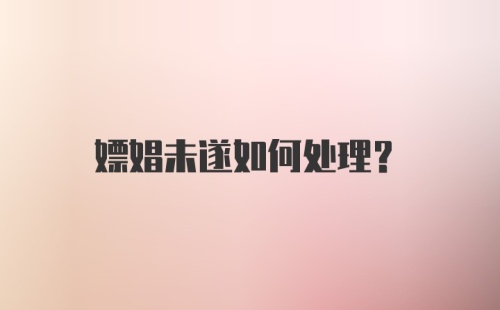 嫖娼未遂如何处理？