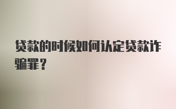 贷款的时候如何认定贷款诈骗罪？