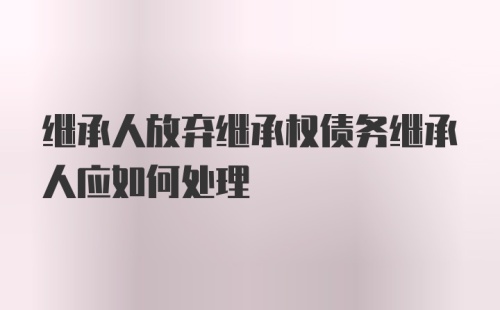 继承人放弃继承权债务继承人应如何处理