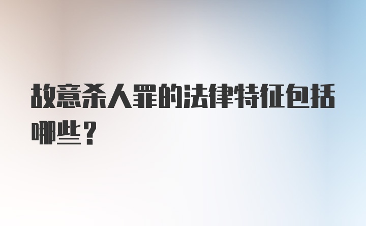 故意杀人罪的法律特征包括哪些？