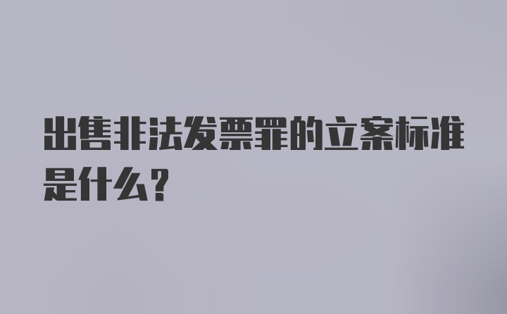 出售非法发票罪的立案标准是什么？