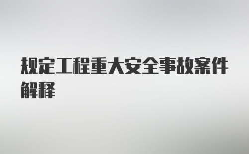 规定工程重大安全事故案件解释