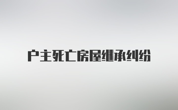 户主死亡房屋继承纠纷