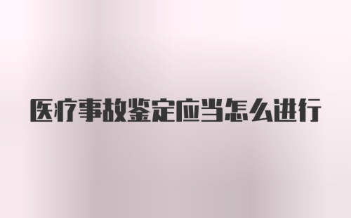 医疗事故鉴定应当怎么进行