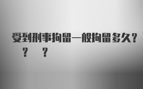 受到刑事拘留一般拘留多久? ? ?