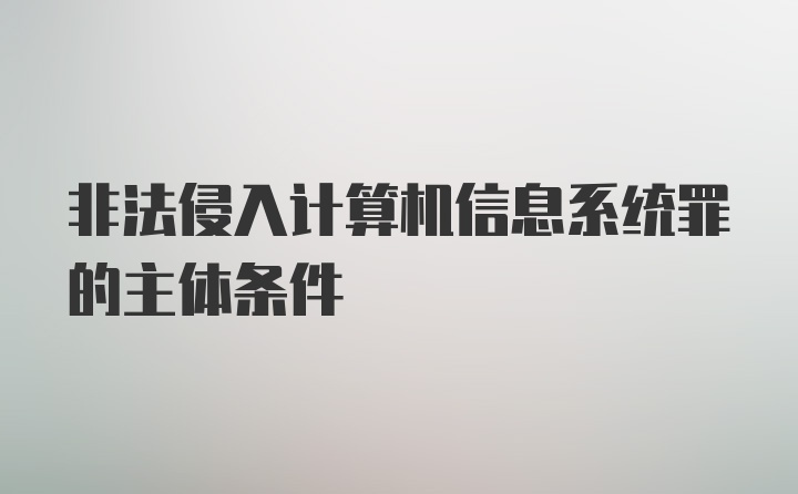 非法侵入计算机信息系统罪的主体条件