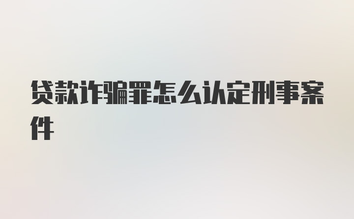 贷款诈骗罪怎么认定刑事案件