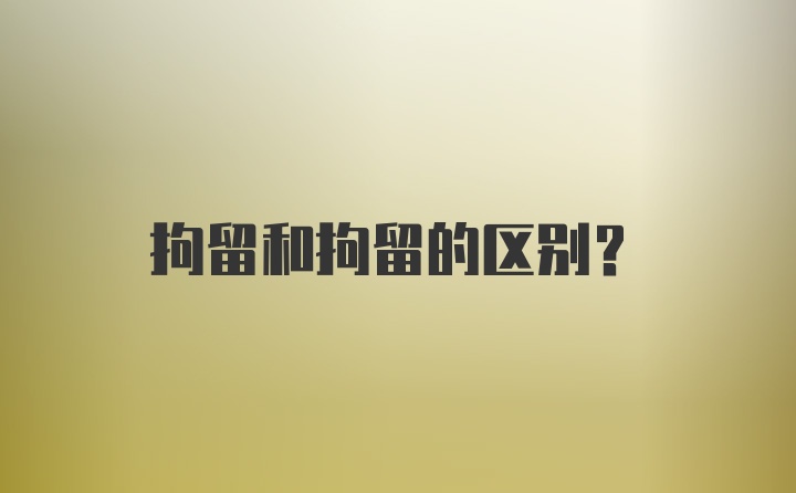 拘留和拘留的区别？