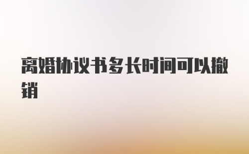 离婚协议书多长时间可以撤销