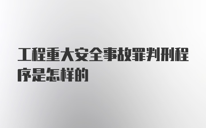 工程重大安全事故罪判刑程序是怎样的