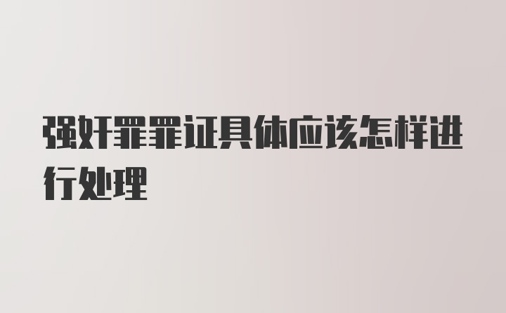 强奸罪罪证具体应该怎样进行处理