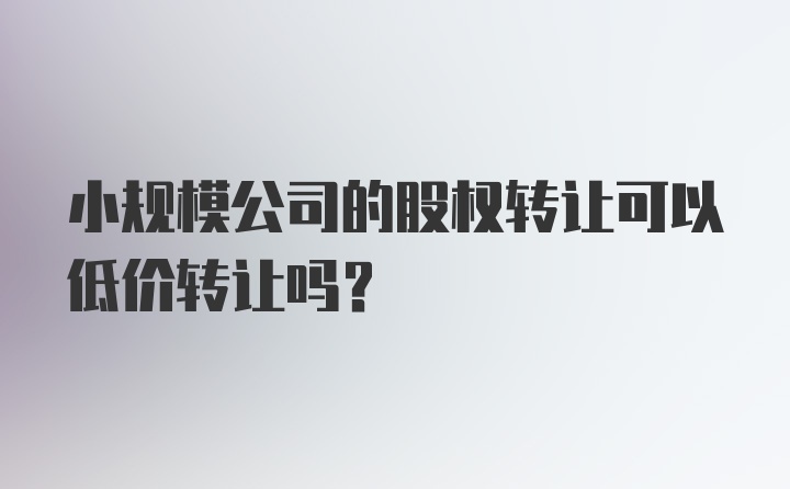 小规模公司的股权转让可以低价转让吗？