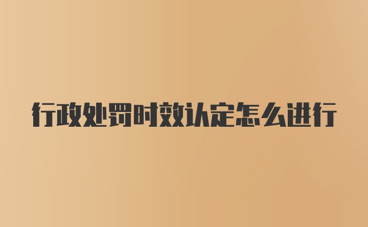 行政处罚时效认定怎么进行