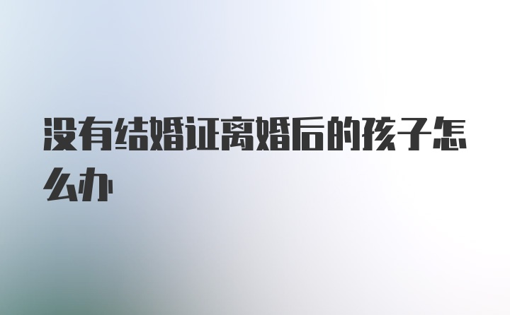 没有结婚证离婚后的孩子怎么办