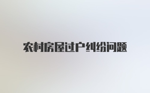 农村房屋过户纠纷问题