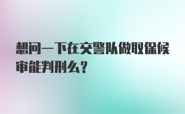 想问一下在交警队做取保候审能判刑么？