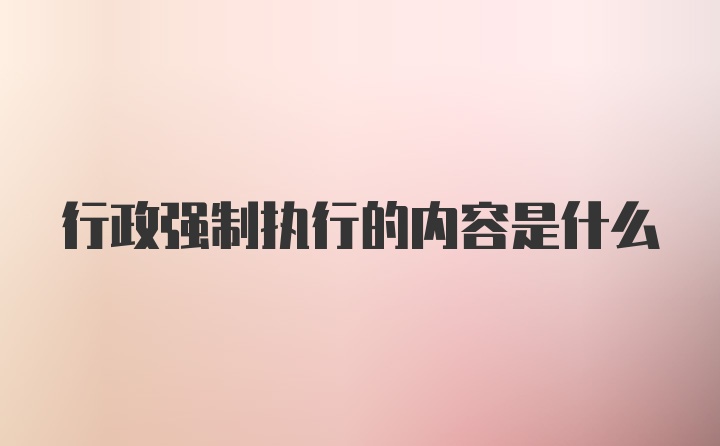 行政强制执行的内容是什么