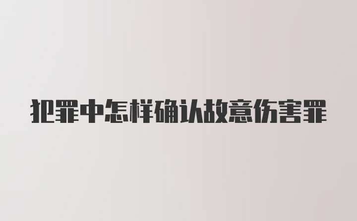 犯罪中怎样确认故意伤害罪