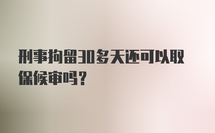 刑事拘留30多天还可以取保候审吗？