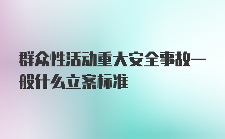 群众性活动重大安全事故一般什么立案标准
