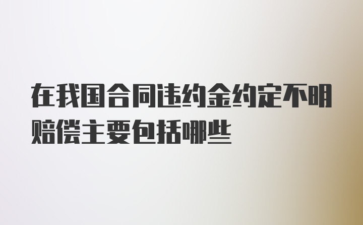 在我国合同违约金约定不明赔偿主要包括哪些