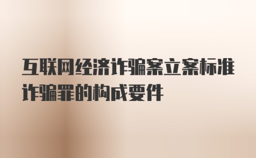 互联网经济诈骗案立案标准诈骗罪的构成要件