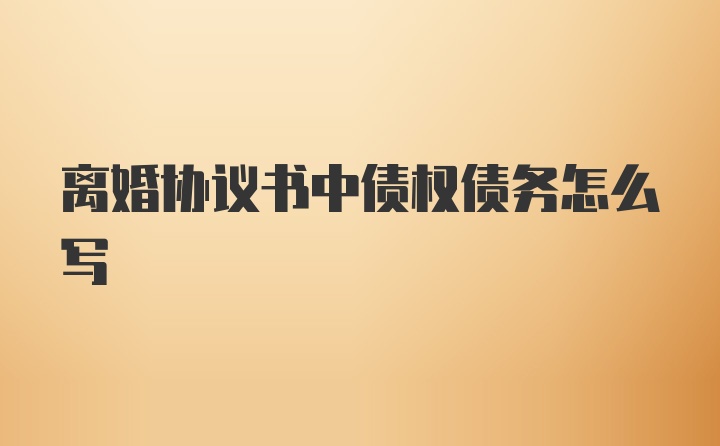 离婚协议书中债权债务怎么写