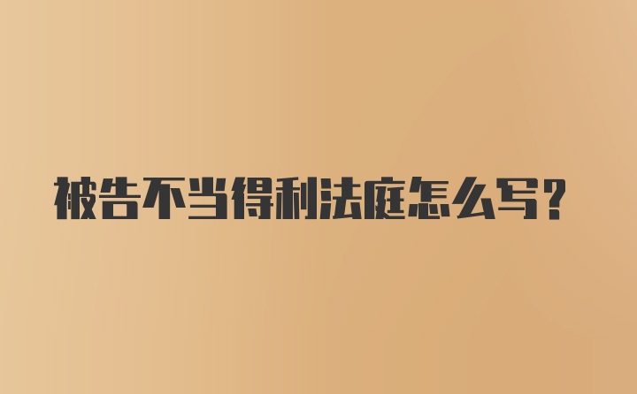 被告不当得利法庭怎么写？