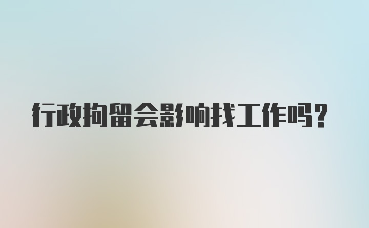 行政拘留会影响找工作吗？