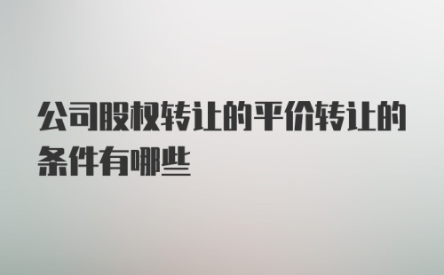 公司股权转让的平价转让的条件有哪些